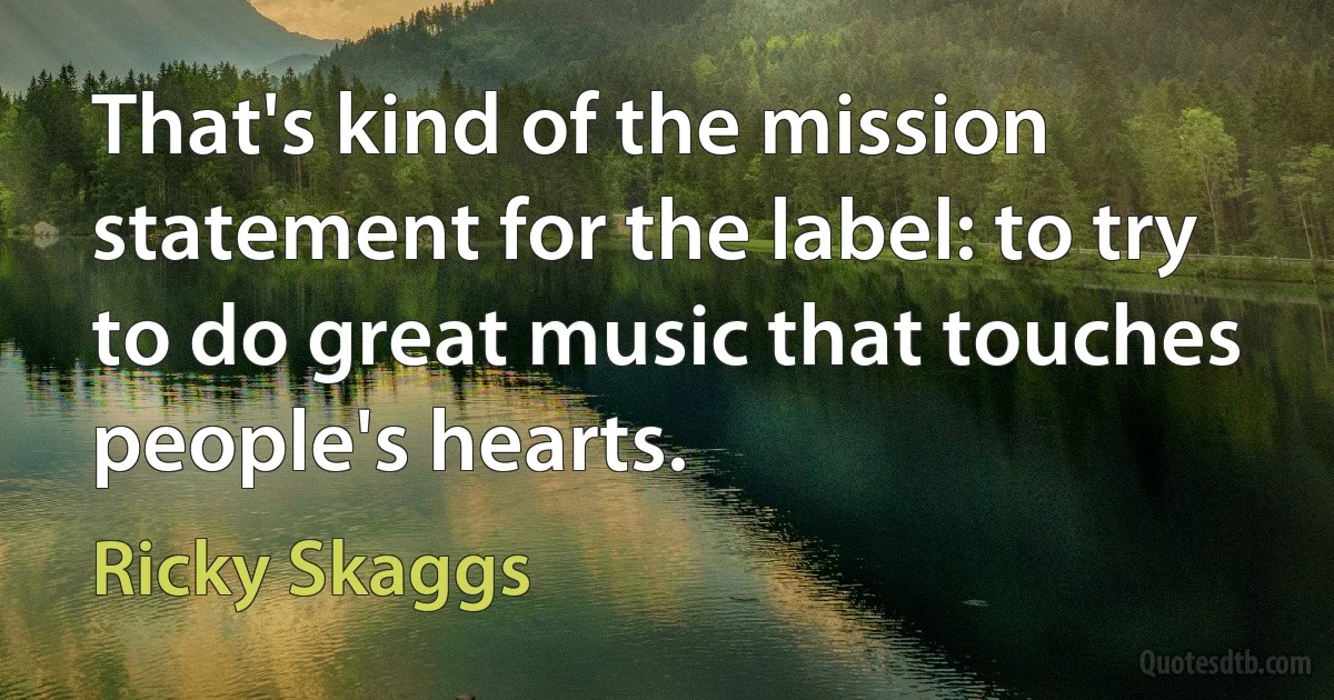 That's kind of the mission statement for the label: to try to do great music that touches people's hearts. (Ricky Skaggs)