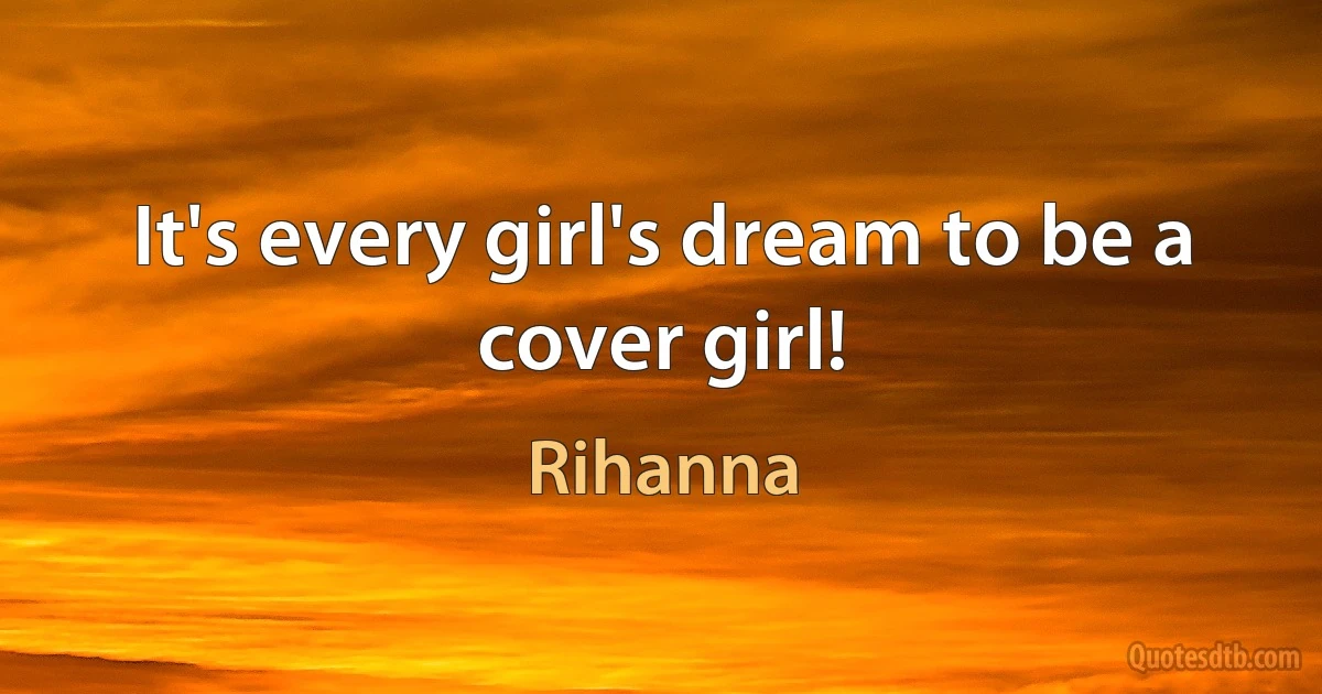 It's every girl's dream to be a
cover girl! (Rihanna)