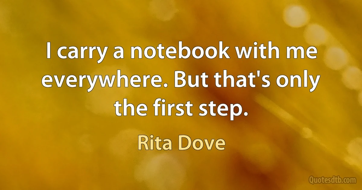 I carry a notebook with me everywhere. But that's only the first step. (Rita Dove)