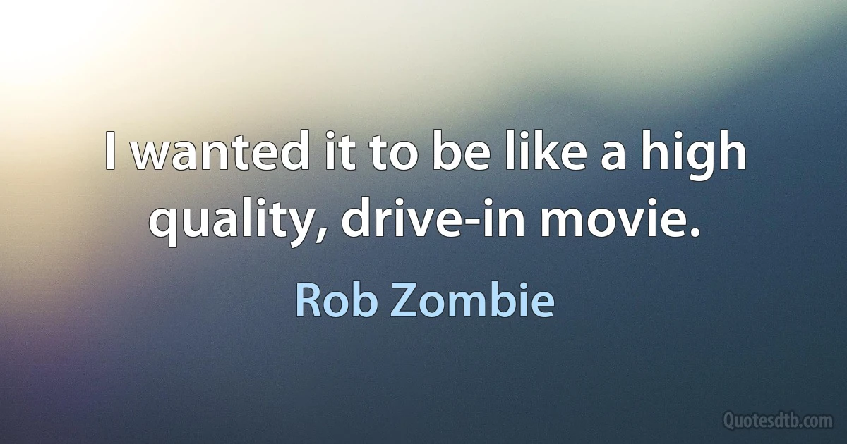 I wanted it to be like a high quality, drive-in movie. (Rob Zombie)