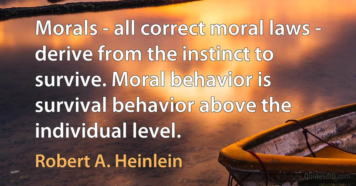 Morals - all correct moral laws - derive from the instinct to survive. Moral behavior is survival behavior above the individual level. (Robert A. Heinlein)