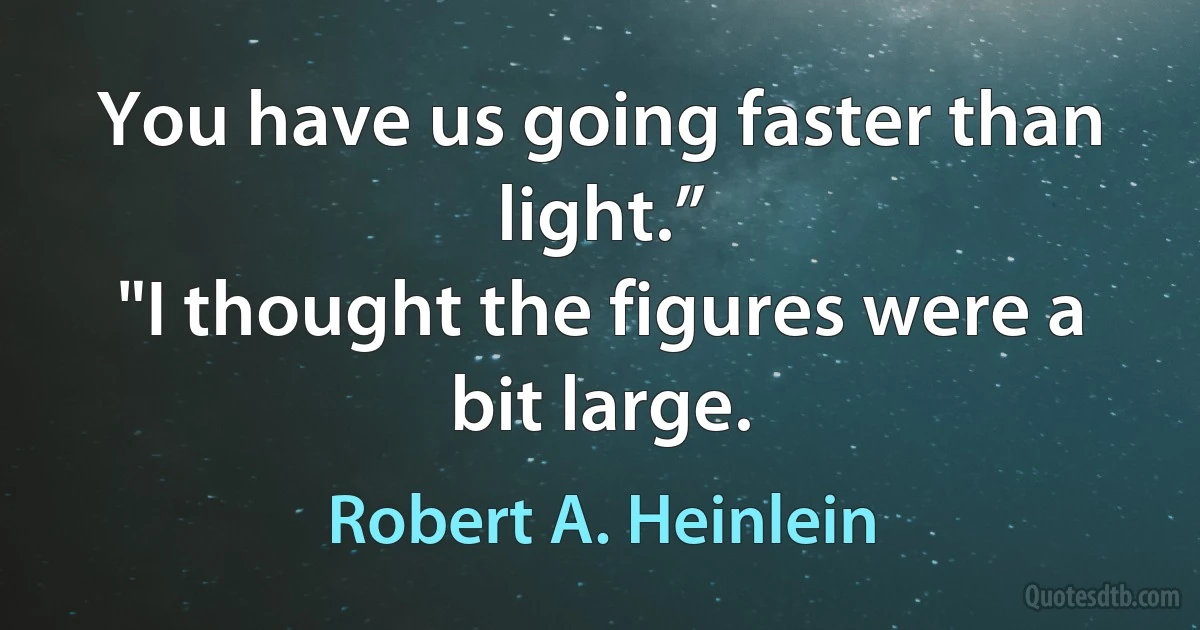 You have us going faster than light.”
"I thought the figures were a bit large. (Robert A. Heinlein)