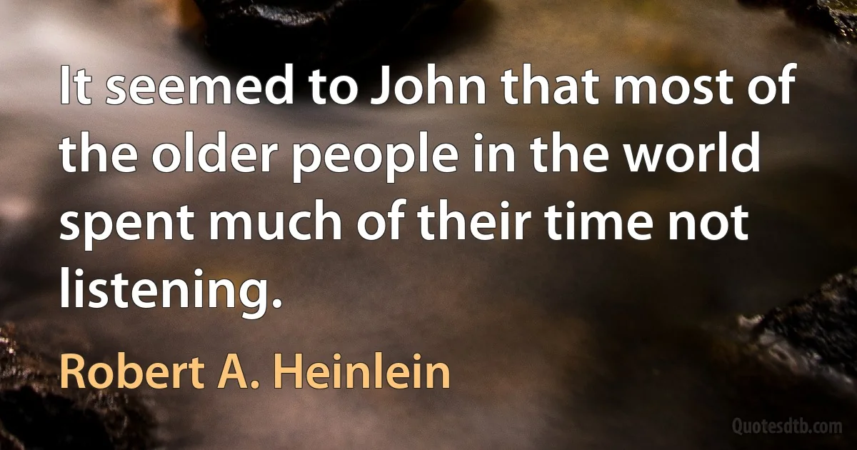 It seemed to John that most of the older people in the world spent much of their time not listening. (Robert A. Heinlein)