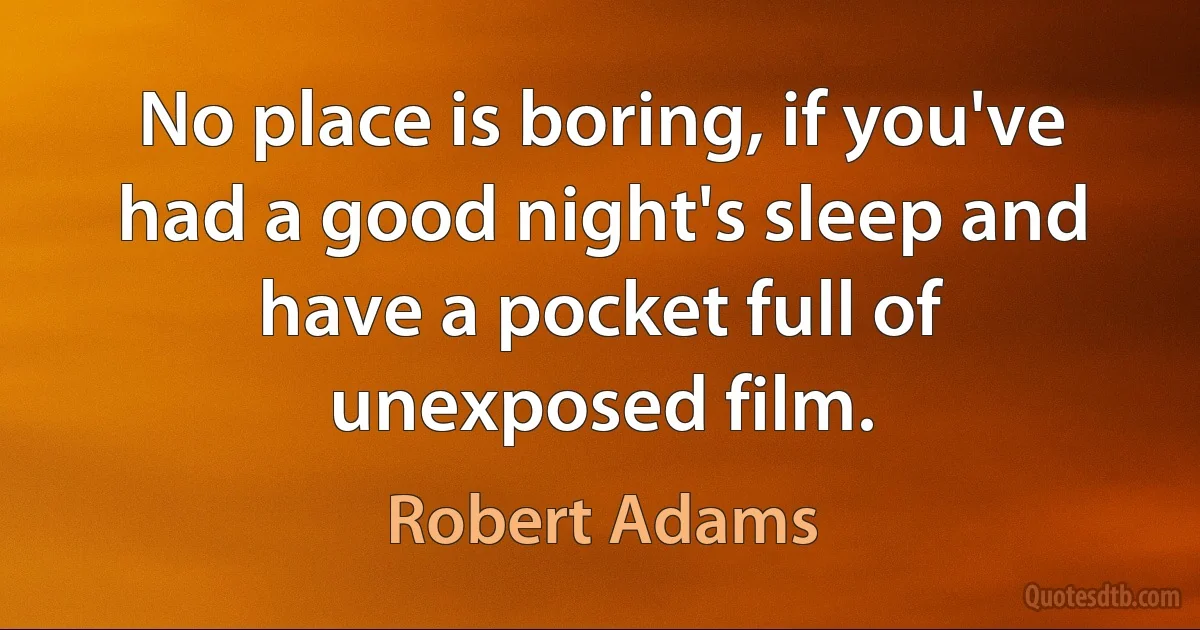 No place is boring, if you've had a good night's sleep and have a pocket full of unexposed film. (Robert Adams)