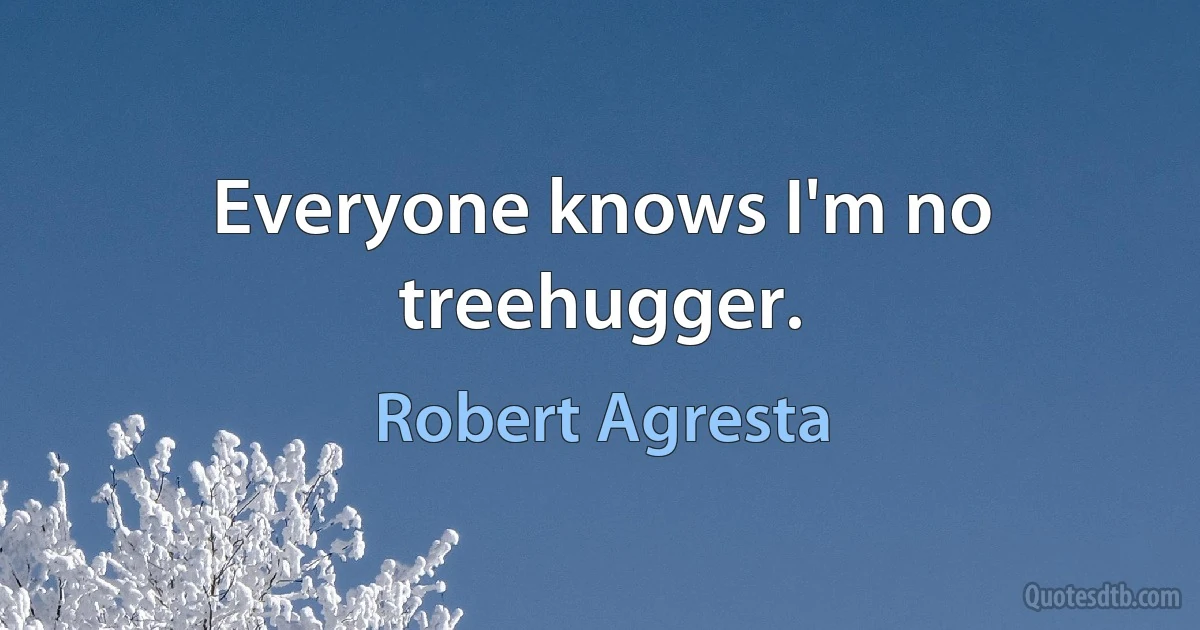 Everyone knows I'm no treehugger. (Robert Agresta)