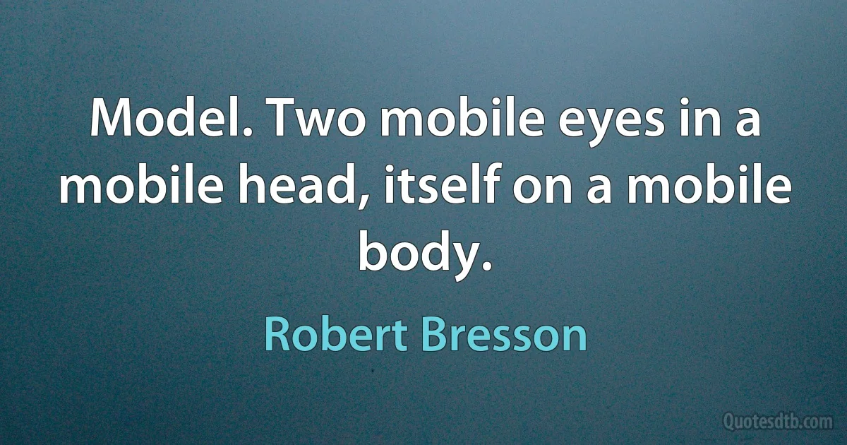 Model. Two mobile eyes in a mobile head, itself on a mobile body. (Robert Bresson)