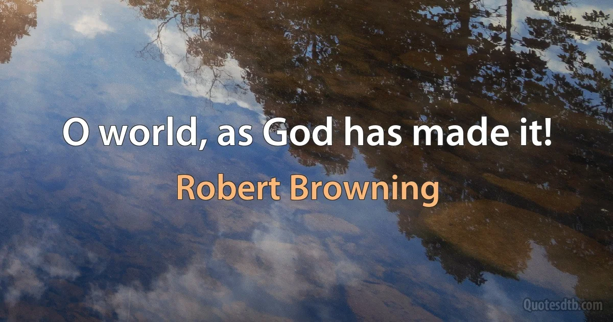 O world, as God has made it! (Robert Browning)