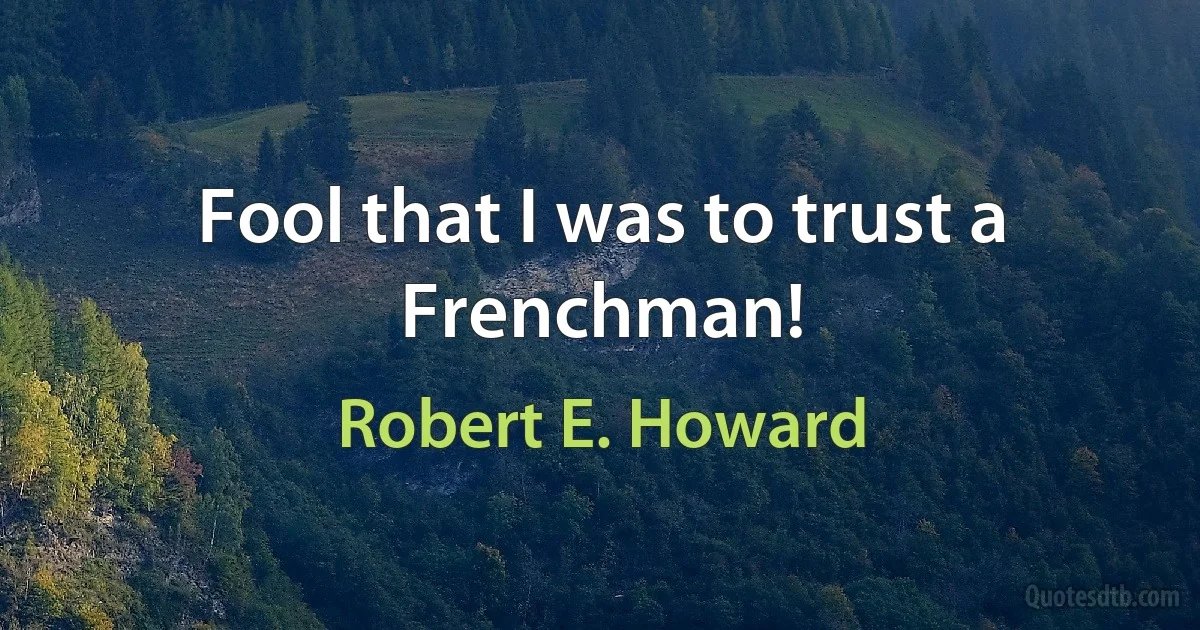 Fool that I was to trust a Frenchman! (Robert E. Howard)