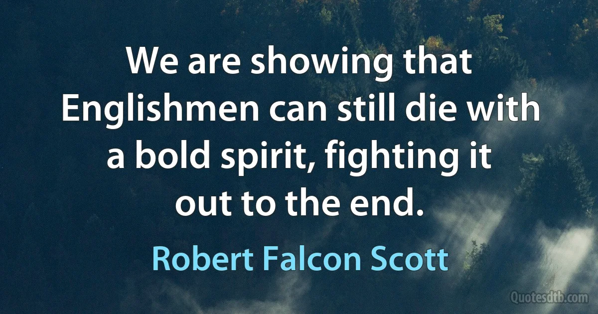 We are showing that Englishmen can still die with a bold spirit, fighting it out to the end. (Robert Falcon Scott)