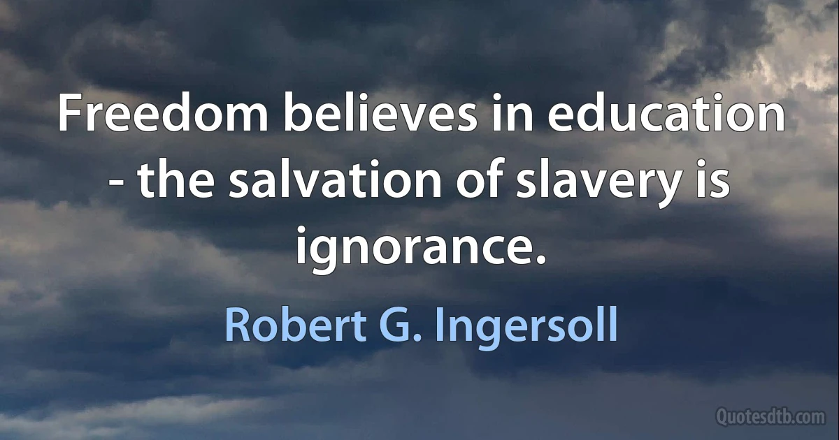 Freedom believes in education - the salvation of slavery is ignorance. (Robert G. Ingersoll)