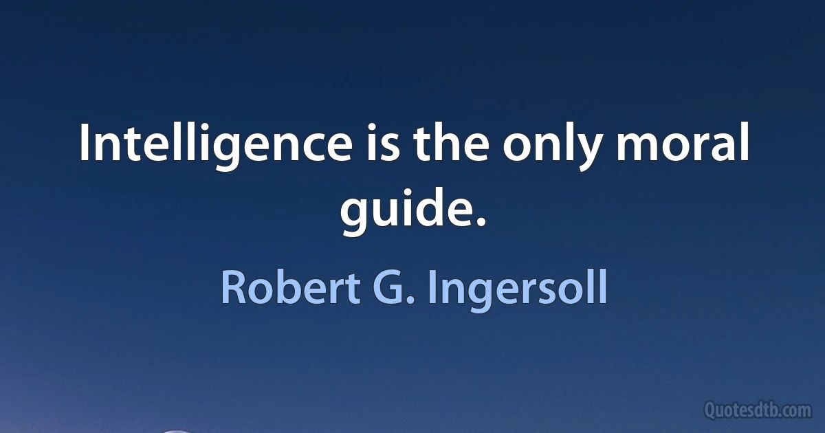 Intelligence is the only moral guide. (Robert G. Ingersoll)