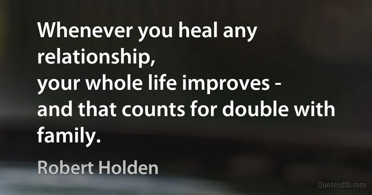 Whenever you heal any relationship,
your whole life improves -
and that counts for double with family. (Robert Holden)