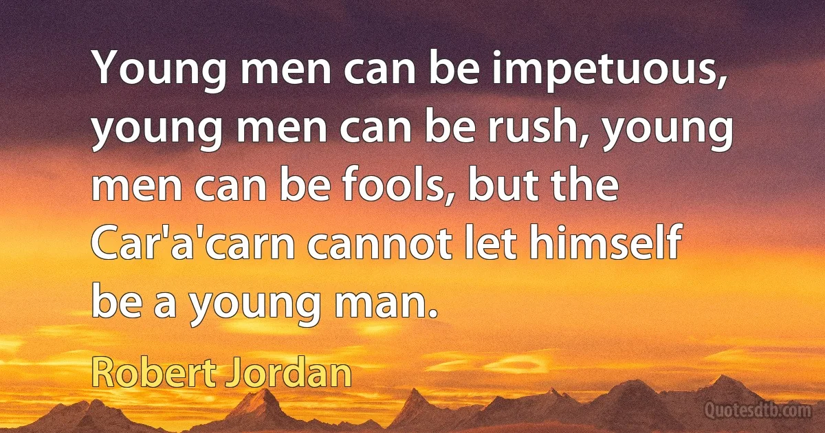 Young men can be impetuous, young men can be rush, young men can be fools, but the Car'a'carn cannot let himself be a young man. (Robert Jordan)