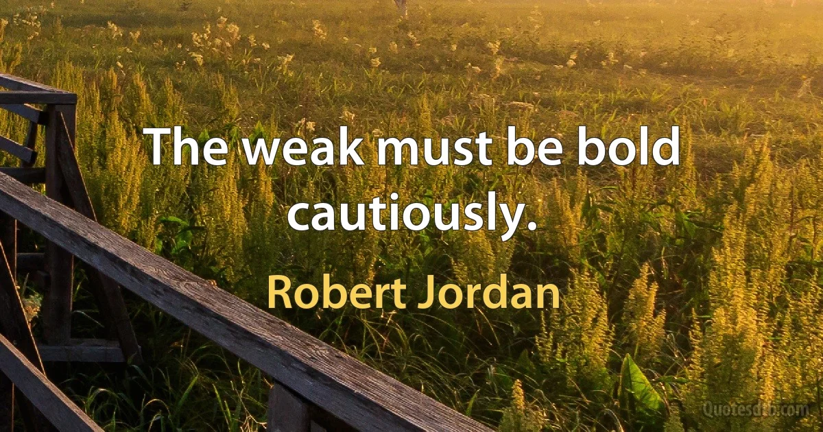 The weak must be bold cautiously. (Robert Jordan)