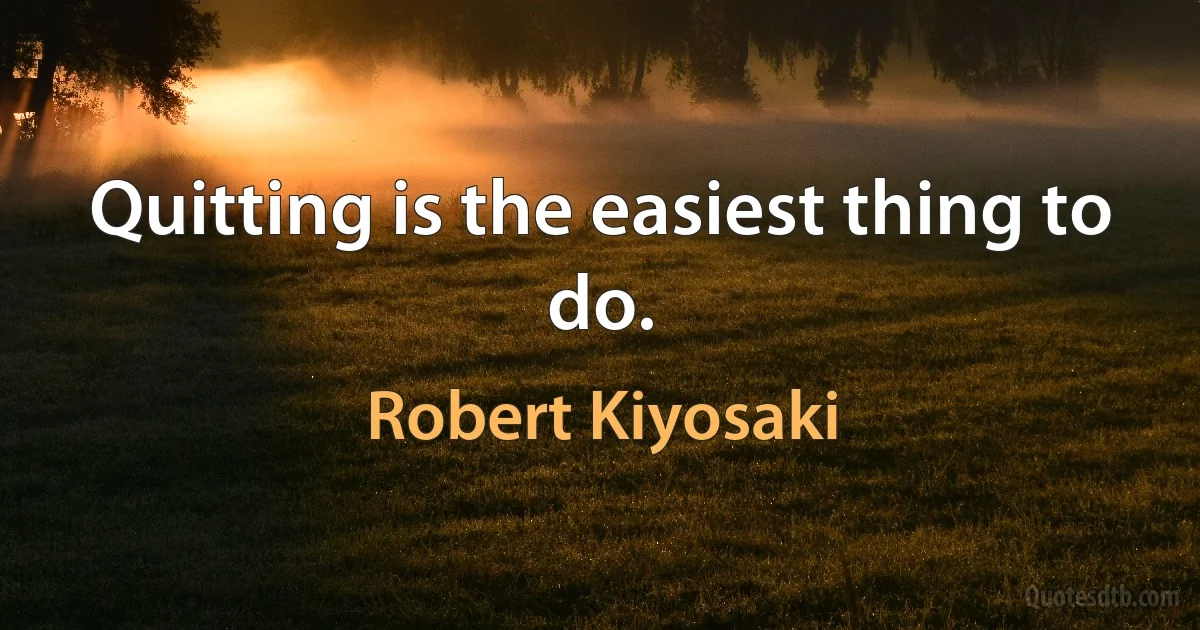 Quitting is the easiest thing to do. (Robert Kiyosaki)