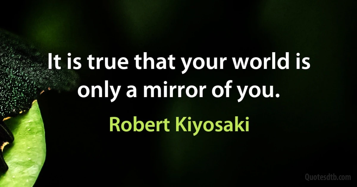 It is true that your world is only a mirror of you. (Robert Kiyosaki)