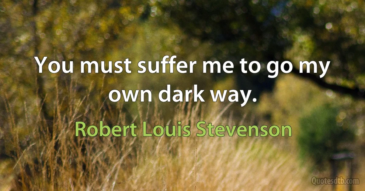 You must suffer me to go my own dark way. (Robert Louis Stevenson)