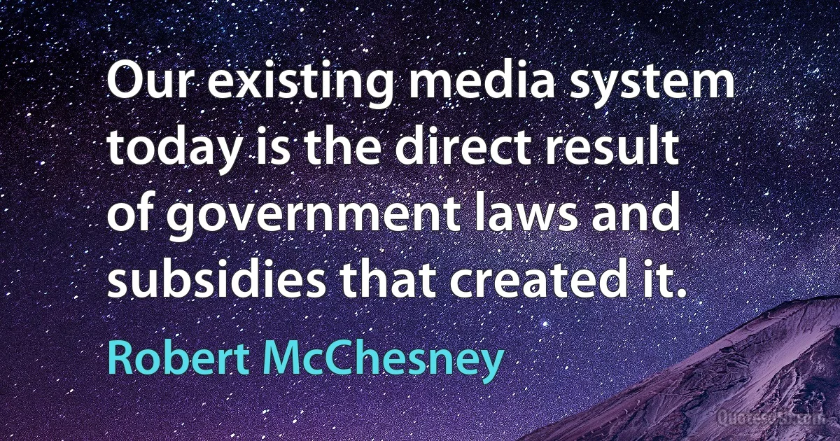 Our existing media system today is the direct result of government laws and subsidies that created it. (Robert McChesney)