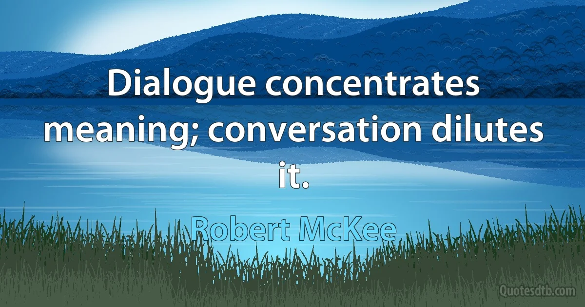 Dialogue concentrates meaning; conversation dilutes it. (Robert McKee)