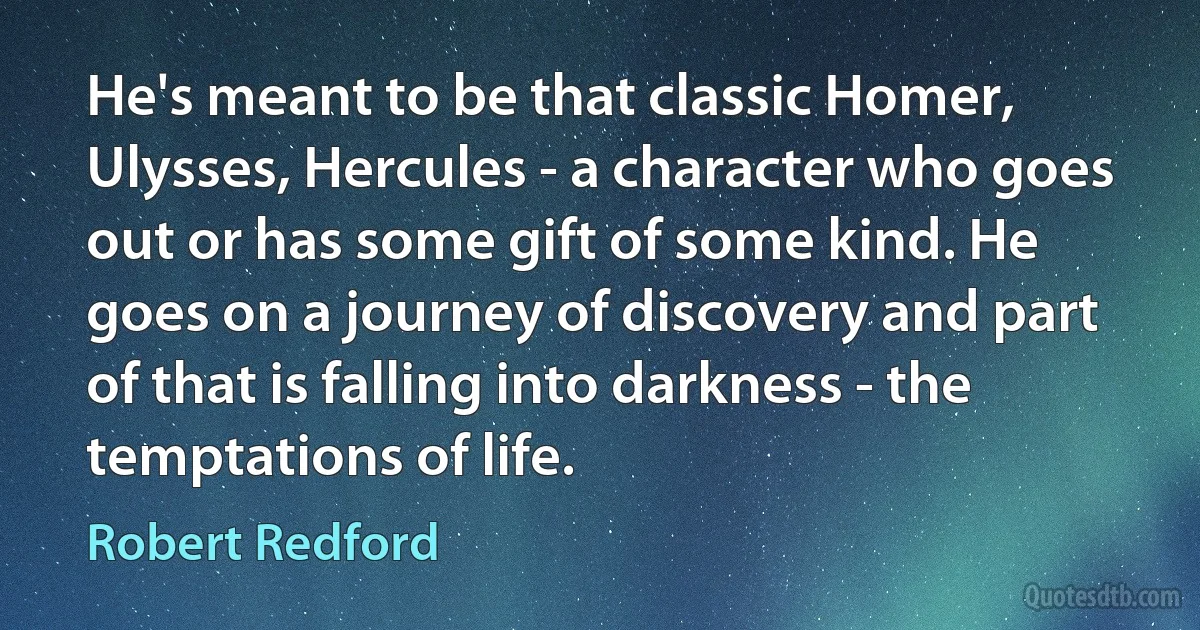 He's meant to be that classic Homer, Ulysses, Hercules - a character who goes out or has some gift of some kind. He goes on a journey of discovery and part of that is falling into darkness - the temptations of life. (Robert Redford)