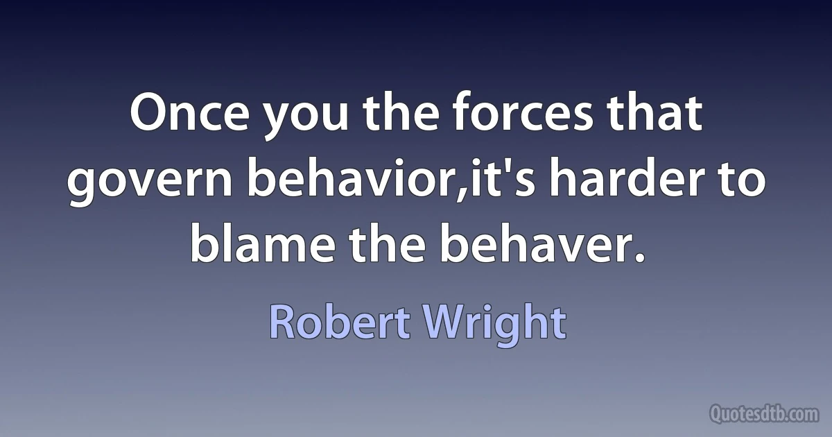 Once you the forces that govern behavior,it's harder to blame the behaver. (Robert Wright)