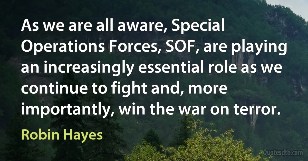 As we are all aware, Special Operations Forces, SOF, are playing an increasingly essential role as we continue to fight and, more importantly, win the war on terror. (Robin Hayes)