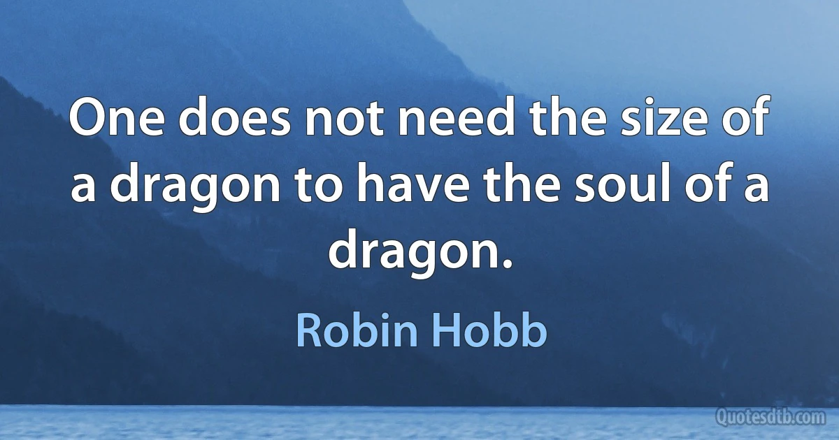 One does not need the size of a dragon to have the soul of a dragon. (Robin Hobb)