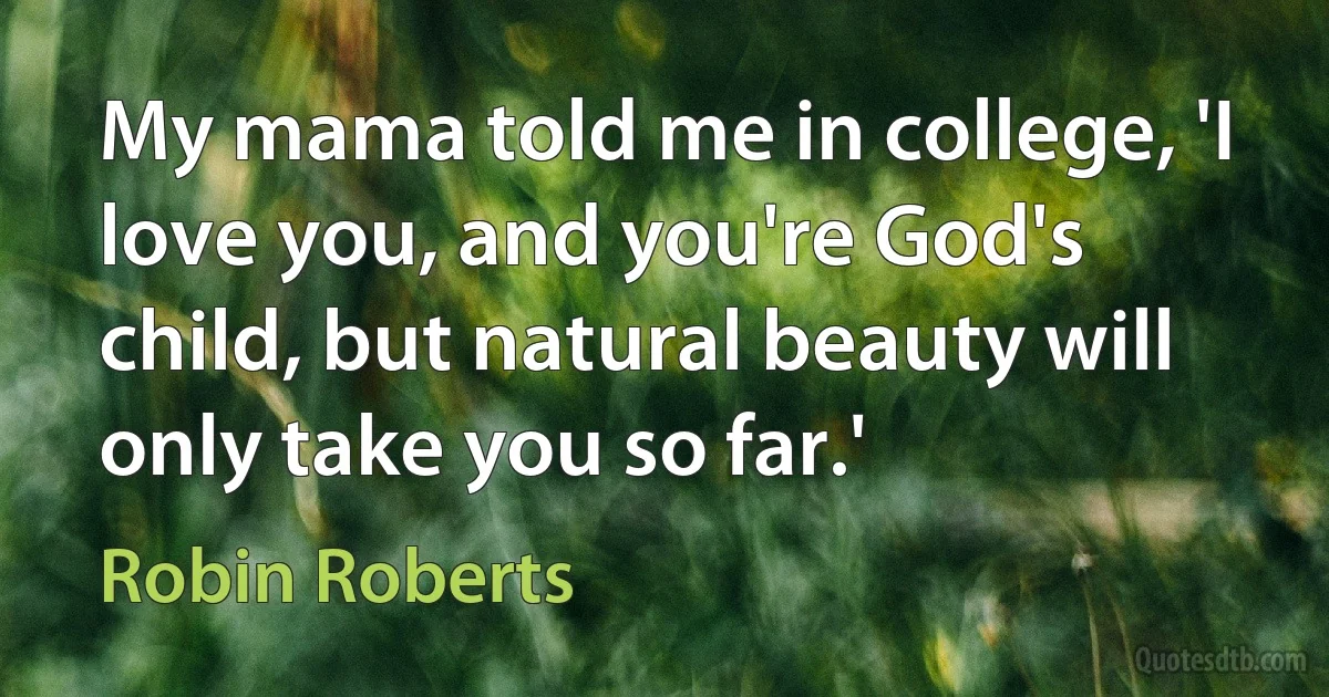 My mama told me in college, 'I love you, and you're God's child, but natural beauty will only take you so far.' (Robin Roberts)