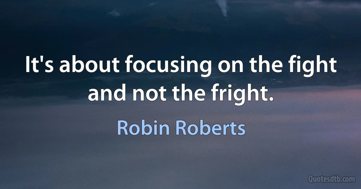 It's about focusing on the fight and not the fright. (Robin Roberts)