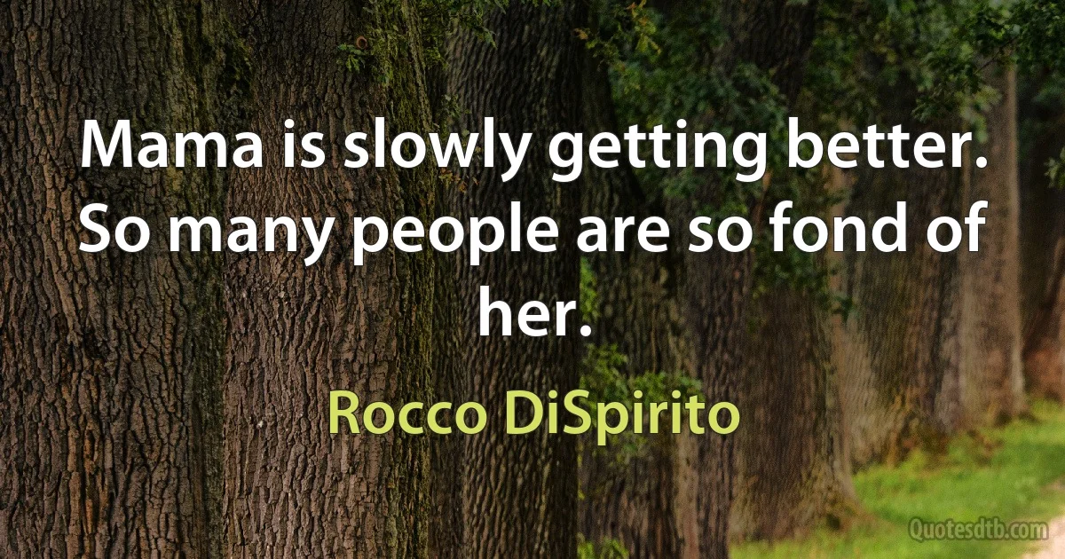 Mama is slowly getting better. So many people are so fond of her. (Rocco DiSpirito)