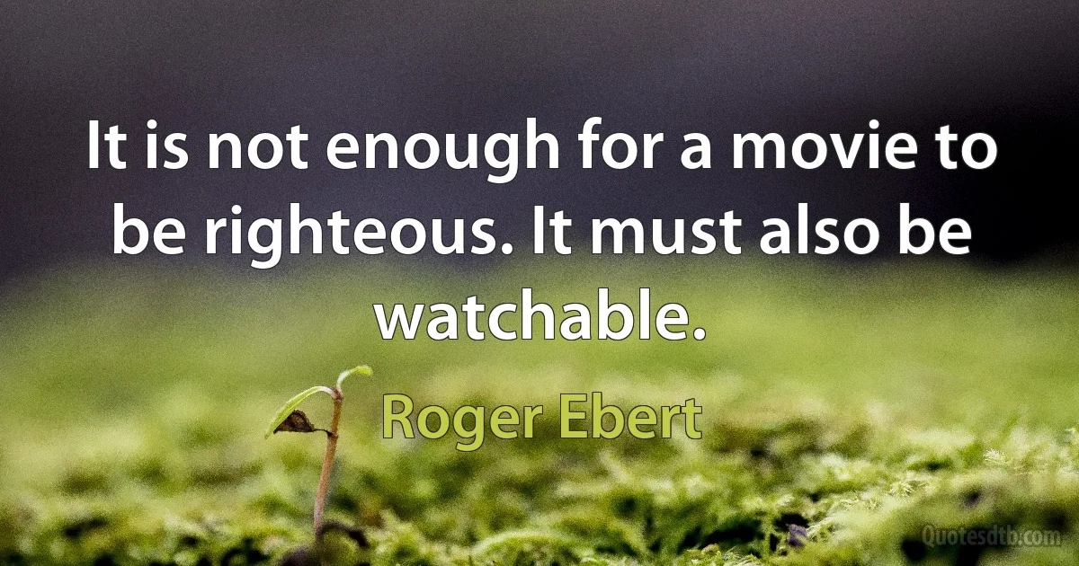 It is not enough for a movie to be righteous. It must also be watchable. (Roger Ebert)