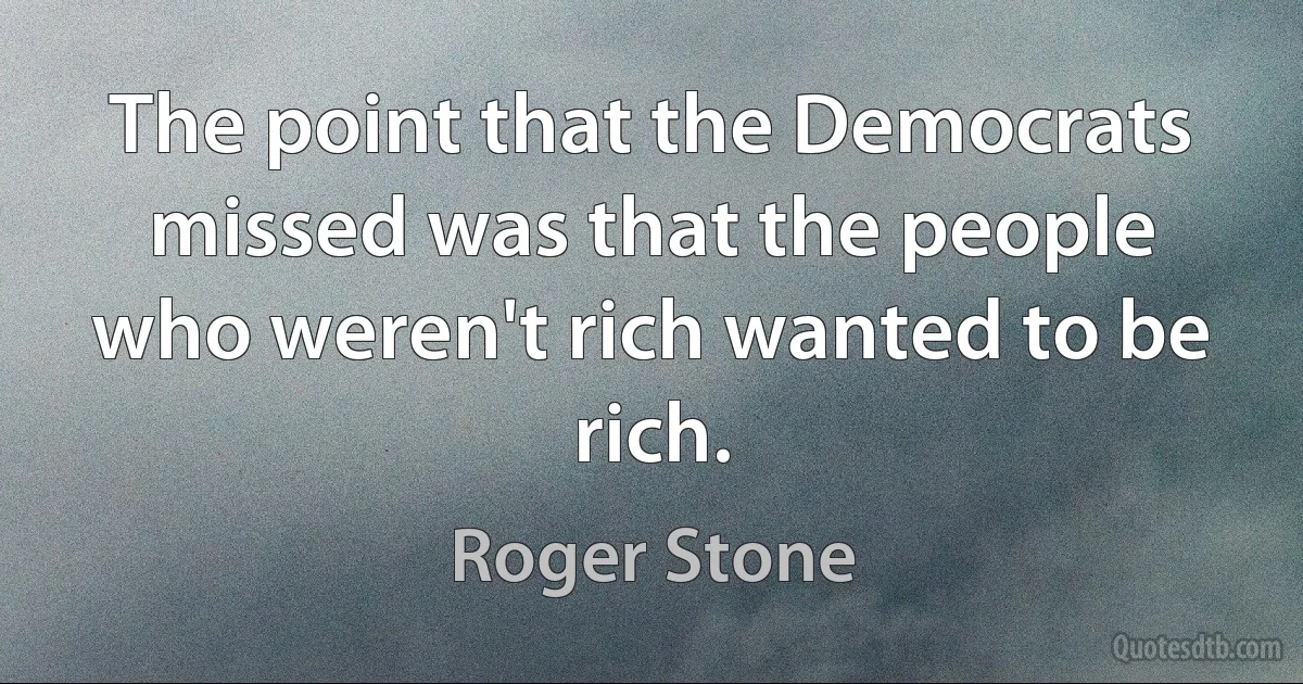 The point that the Democrats missed was that the people who weren't rich wanted to be rich. (Roger Stone)