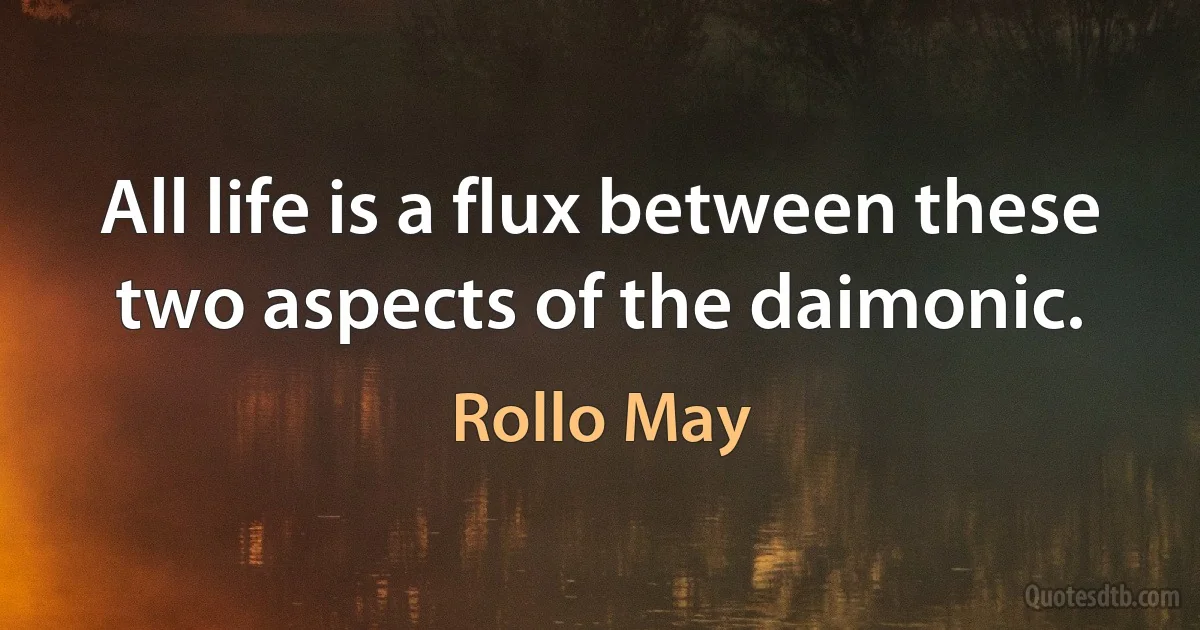 All life is a flux between these two aspects of the daimonic. (Rollo May)