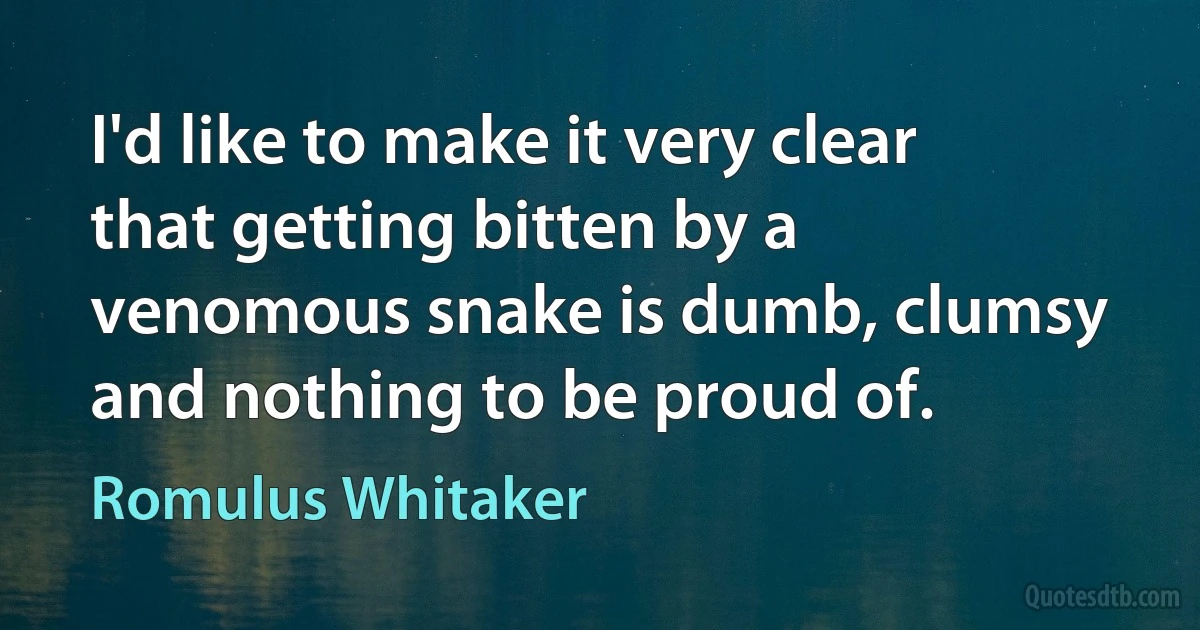 I'd like to make it very clear that getting bitten by a venomous snake is dumb, clumsy and nothing to be proud of. (Romulus Whitaker)