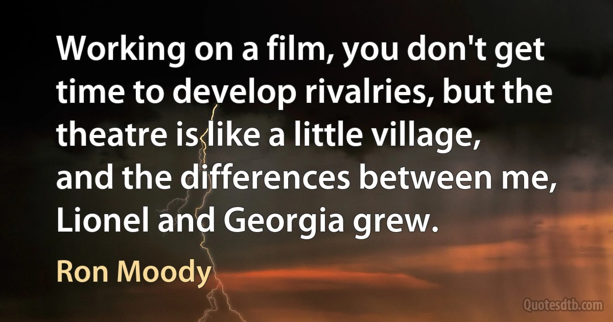 Working on a film, you don't get time to develop rivalries, but the theatre is like a little village, and the differences between me, Lionel and Georgia grew. (Ron Moody)