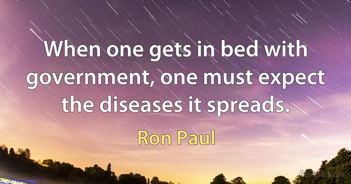 When one gets in bed with government, one must expect the diseases it spreads. (Ron Paul)