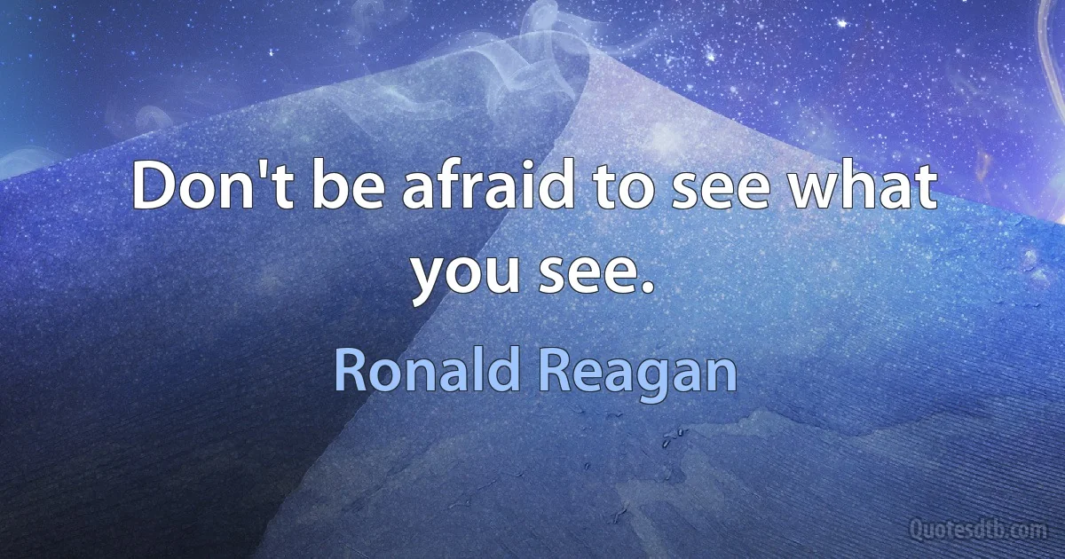 Don't be afraid to see what you see. (Ronald Reagan)