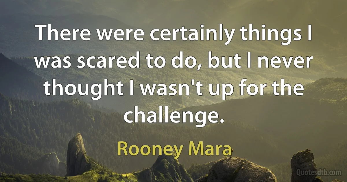 There were certainly things I was scared to do, but I never thought I wasn't up for the challenge. (Rooney Mara)