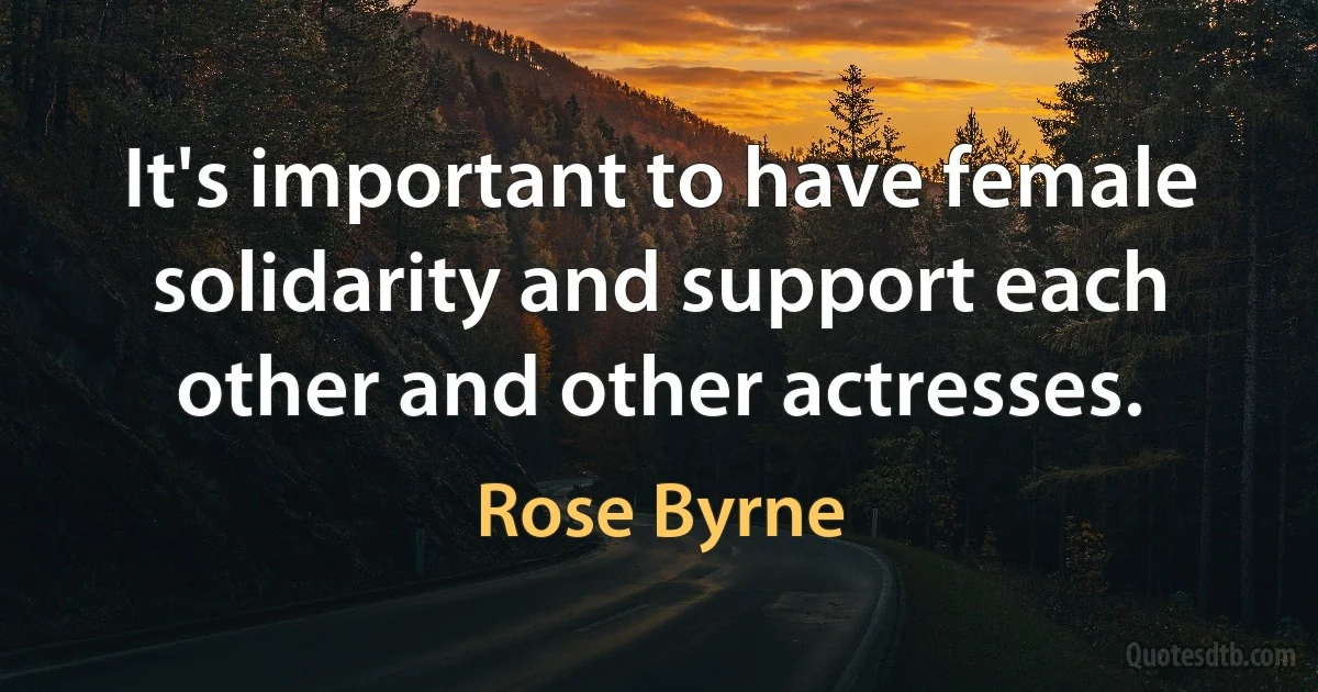 It's important to have female solidarity and support each other and other actresses. (Rose Byrne)