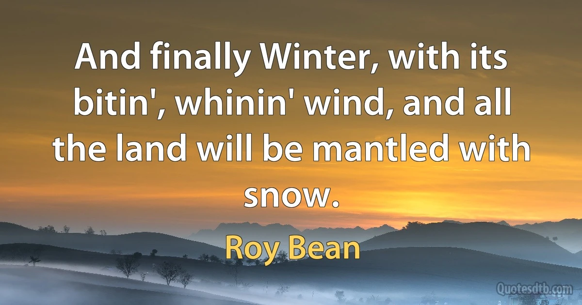 And finally Winter, with its bitin', whinin' wind, and all the land will be mantled with snow. (Roy Bean)