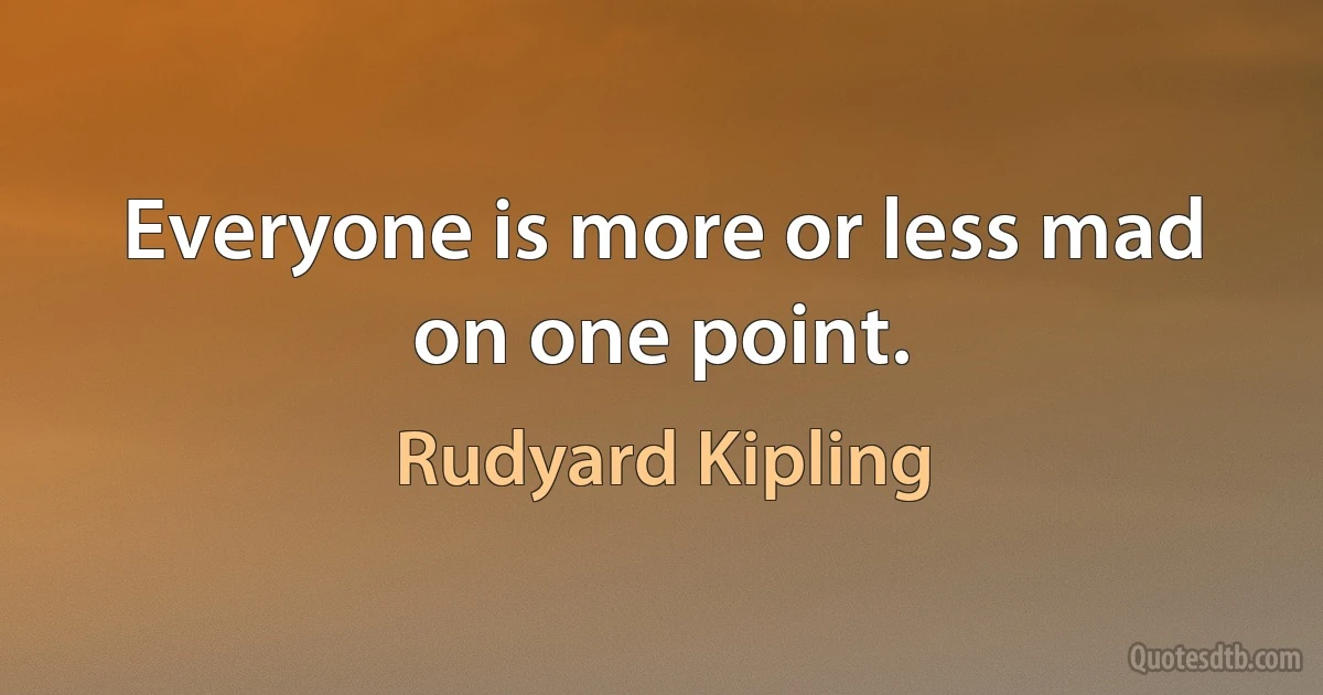 Everyone is more or less mad on one point. (Rudyard Kipling)