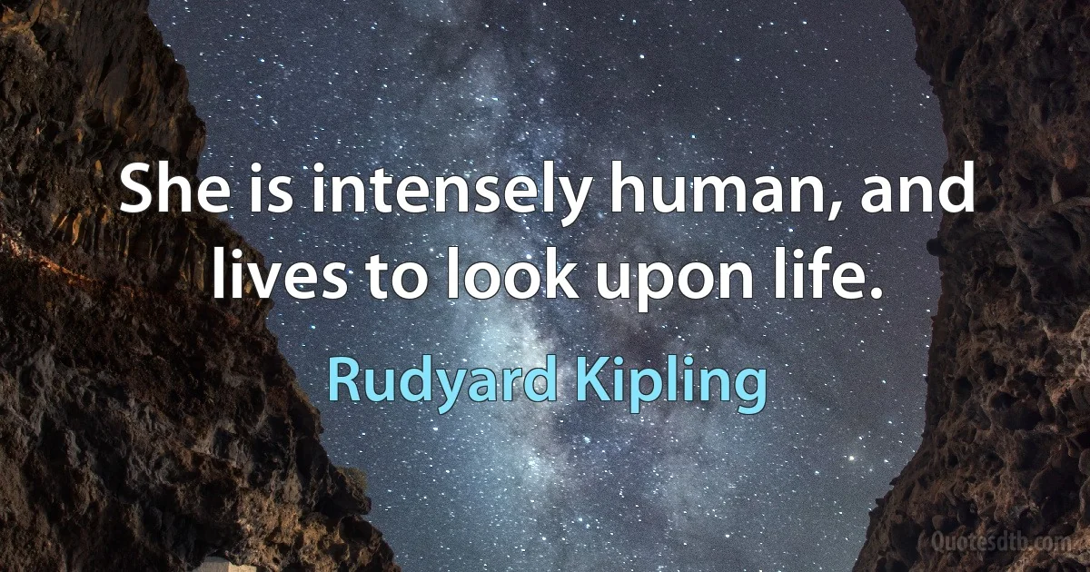 She is intensely human, and lives to look upon life. (Rudyard Kipling)