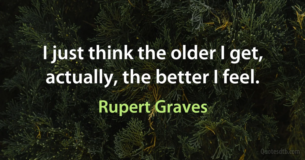 I just think the older I get, actually, the better I feel. (Rupert Graves)