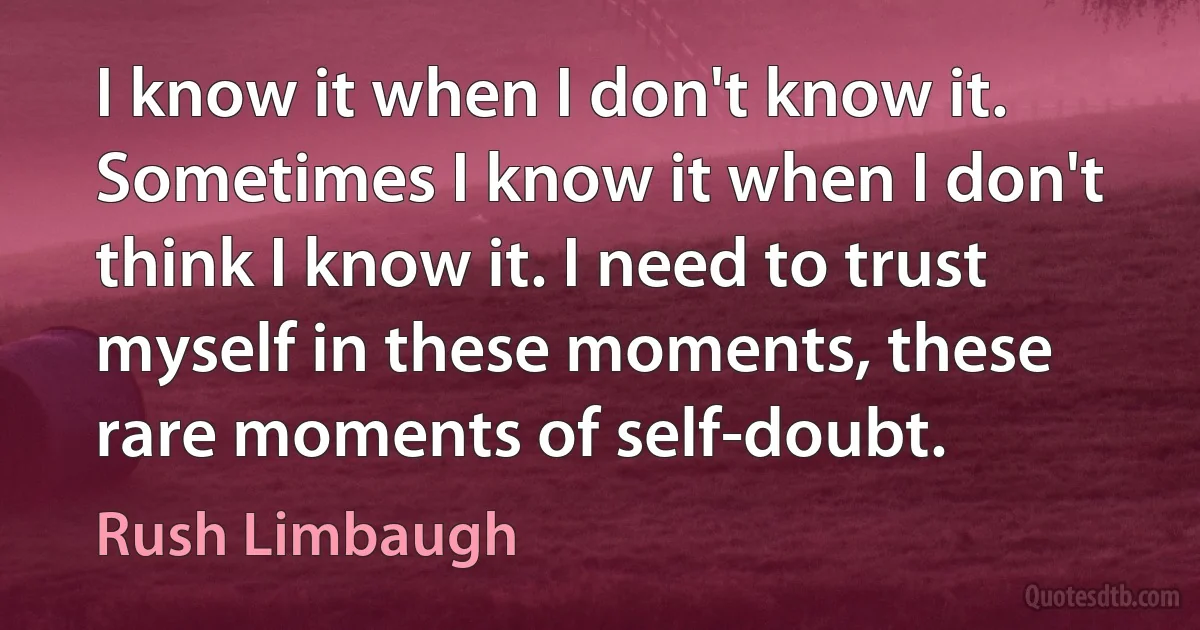 I know it when I don't know it. Sometimes I know it when I don't think I know it. I need to trust myself in these moments, these rare moments of self-doubt. (Rush Limbaugh)