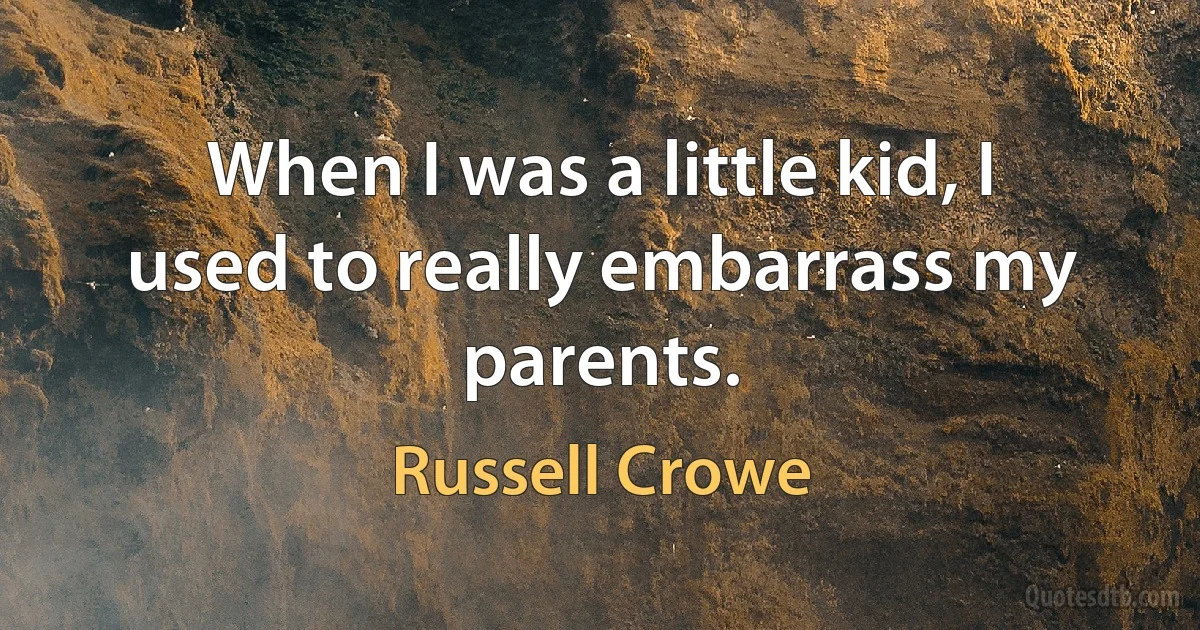 When I was a little kid, I used to really embarrass my parents. (Russell Crowe)