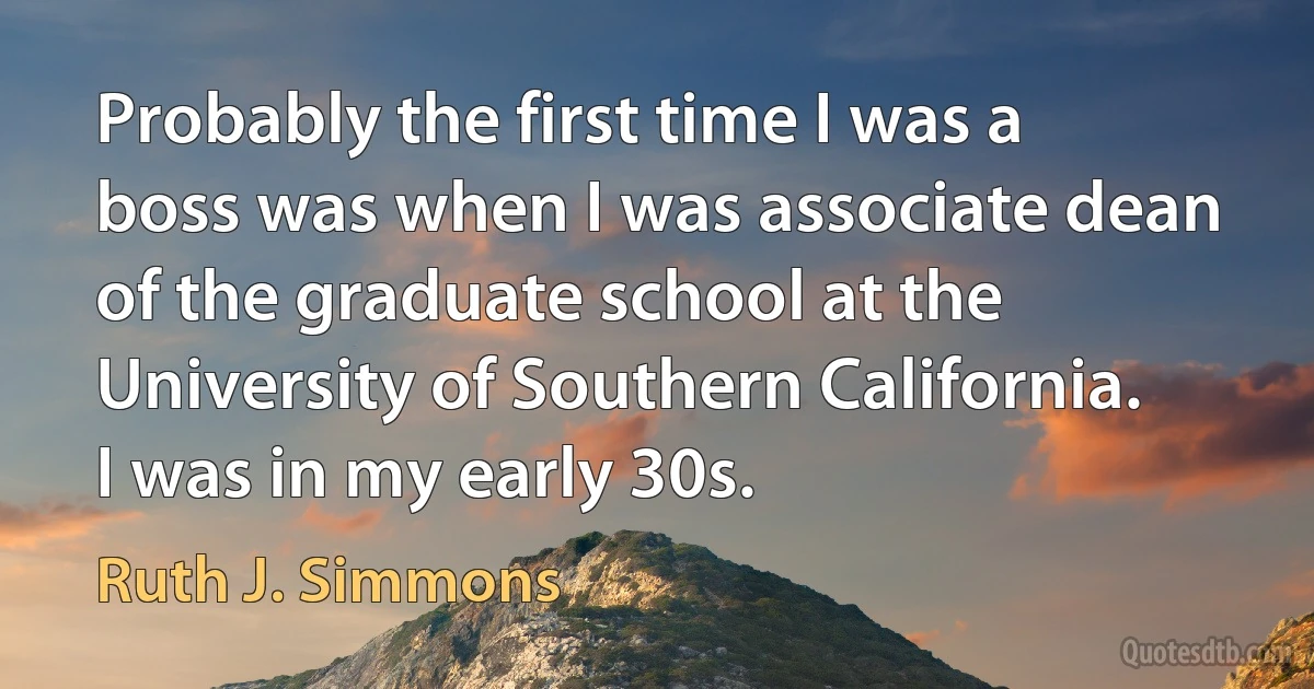 Probably the first time I was a boss was when I was associate dean of the graduate school at the University of Southern California. I was in my early 30s. (Ruth J. Simmons)