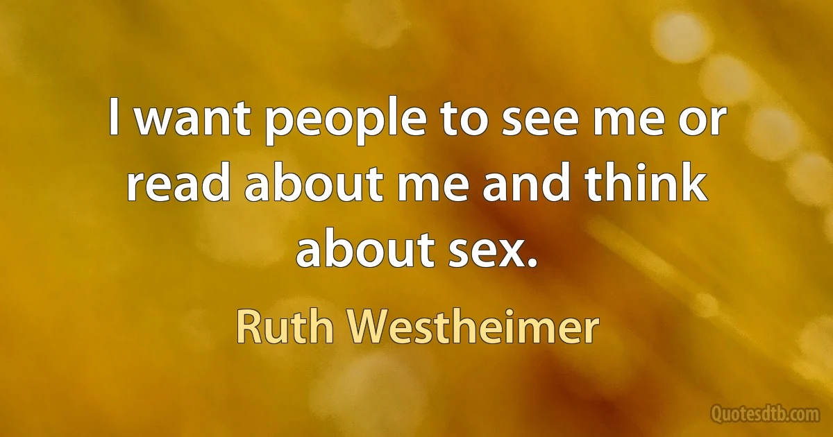 I want people to see me or read about me and think about sex. (Ruth Westheimer)