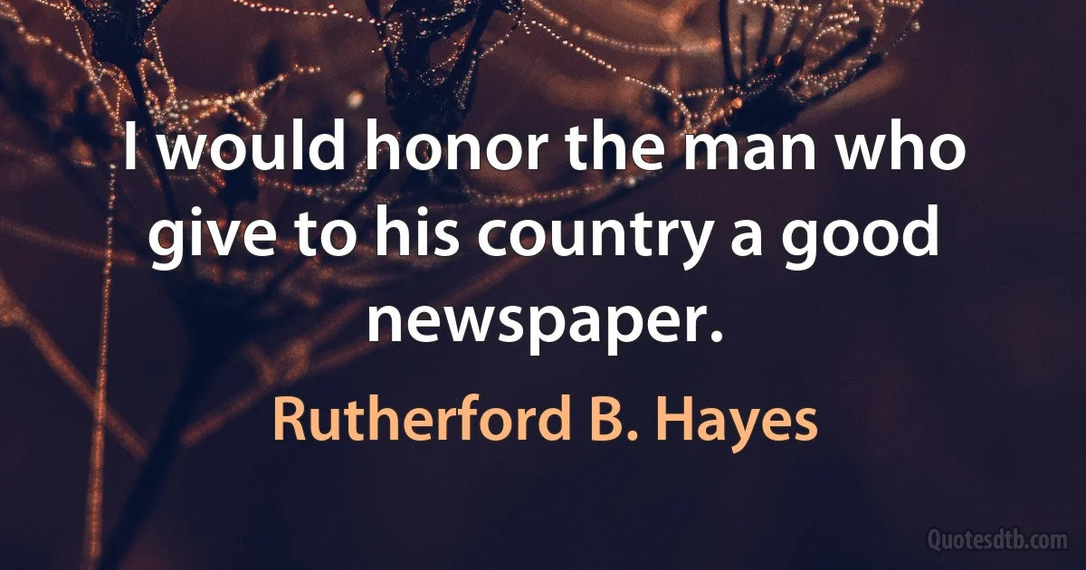 I would honor the man who give to his country a good newspaper. (Rutherford B. Hayes)