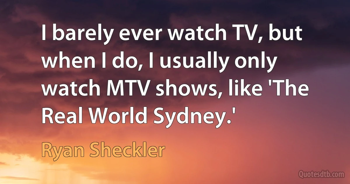 I barely ever watch TV, but when I do, I usually only watch MTV shows, like 'The Real World Sydney.' (Ryan Sheckler)