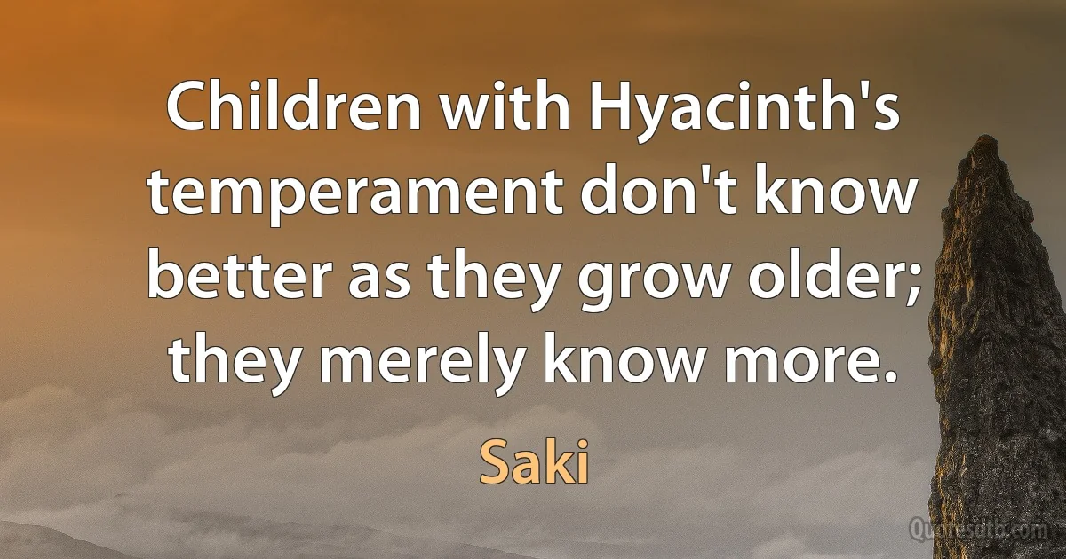 Children with Hyacinth's temperament don't know better as they grow older; they merely know more. (Saki)